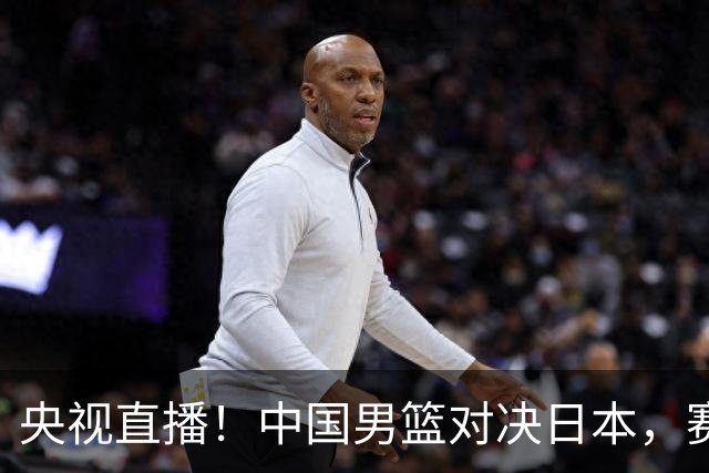 央视直播！中国男篮对决日本，赛前传来三大利好，赢球进入决赛指日可待